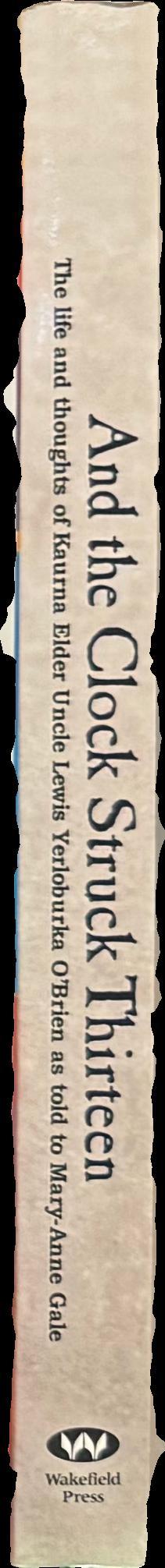 And the clock struck thirteen : The life and thoughts of Kaurna elder Uncle Lewis Yerloburka O'Brien spine