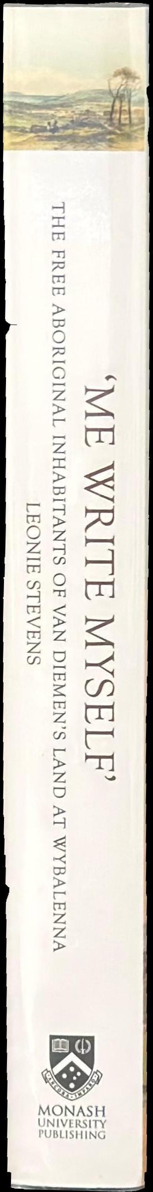 'Me write myself' : the free Aboriginal inhabitants of Van Diemen's Land at Wybalenna, 1832-47 spine