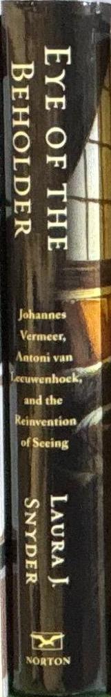Eye of the beholder : Johannes Vermeer, Antoni van Leeuwenhoek, and the reinvention of seeing / Laura J. Snyder spine