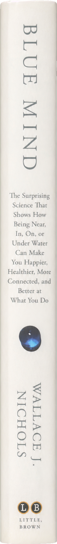 Blue mind : the surprising science that shows how being near, in, on, or under water can make you happier, healthier, more connected, and better at what you do spine